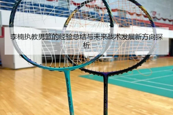 李楠执教男篮的经验总结与未来战术发展新方向探析