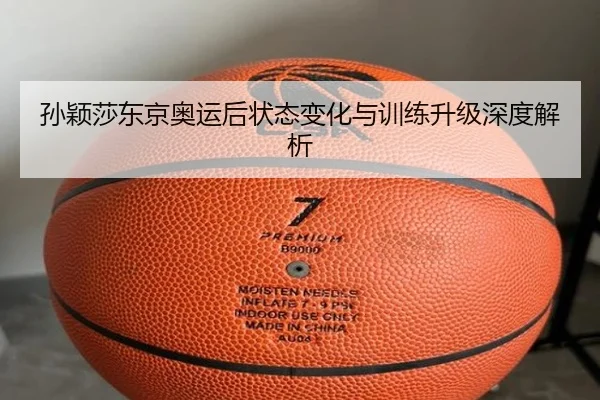 孙颖莎东京奥运后状态变化与训练升级深度解析