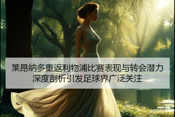 莱昂纳多重返利物浦比赛表现与转会潜力深度剖析引发足球界广泛关注